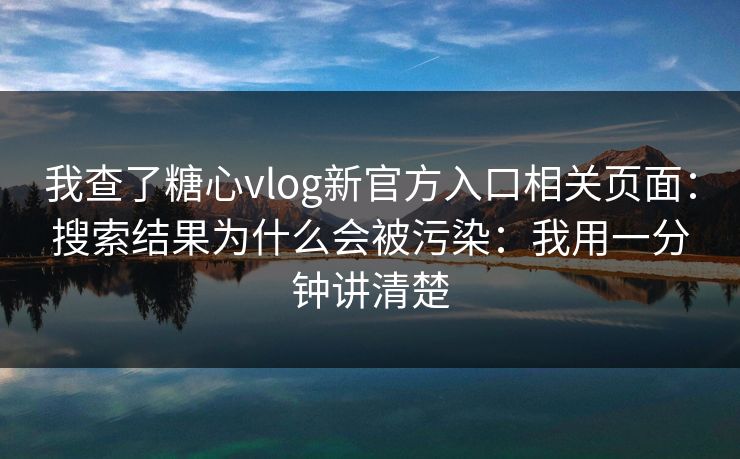 我查了糖心vlog新官方入口相关页面：搜索结果为什么会被污染：我用一分钟讲清楚
