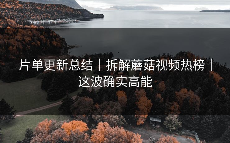 片单更新总结｜拆解蘑菇视频热榜｜这波确实高能