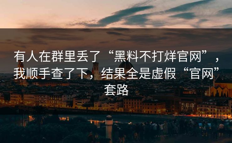 有人在群里丢了“黑料不打烊官网”，我顺手查了下，结果全是虚假“官网”套路
