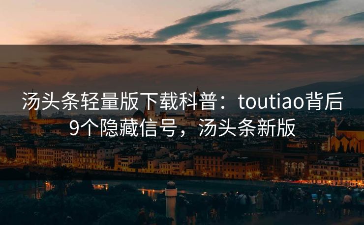 汤头条轻量版下载科普：toutiao背后9个隐藏信号，汤头条新版