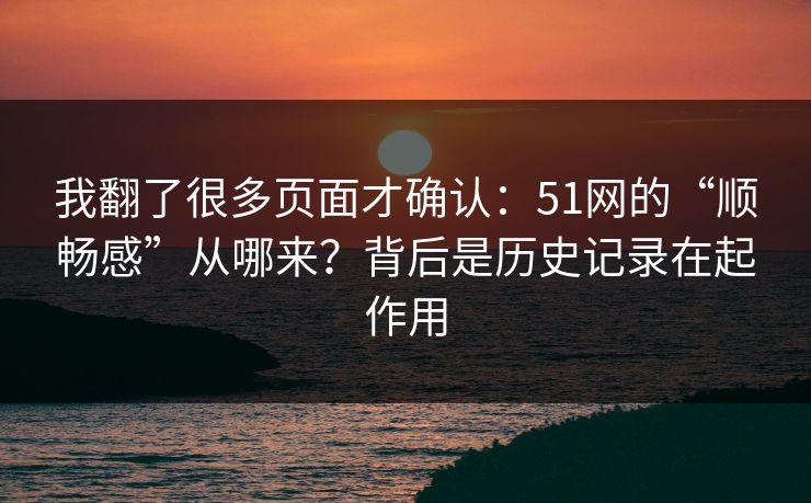 我翻了很多页面才确认:51网的“顺畅感”从哪来?背后是历史记录在起作用 我翻了很多页面才确认:51网的“顺畅感”从哪来?背后是历史记录在起作用