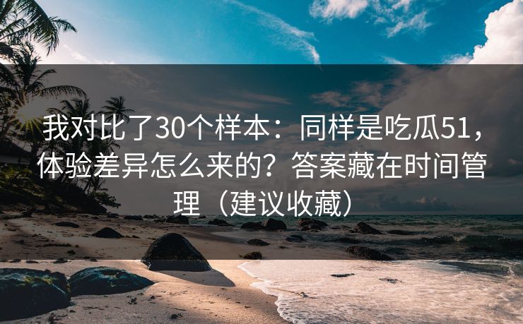 我对比了30个样本：同样是吃瓜51，体验差异怎么来的？答案藏在时间管理（建议收藏）