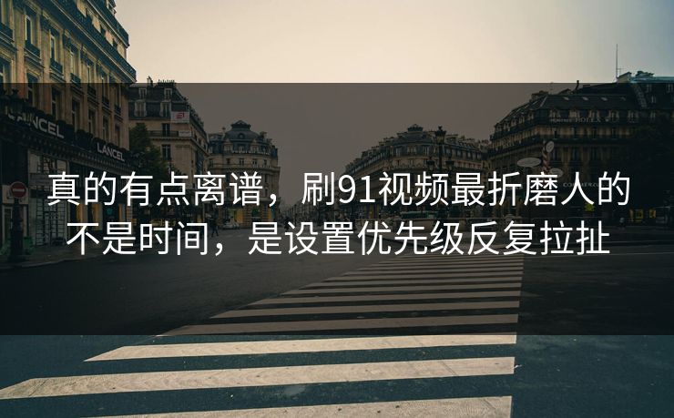 真的有点离谱，刷91视频最折磨人的不是时间，是设置优先级反复拉扯