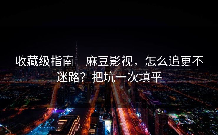 收藏级指南｜麻豆影视，怎么追更不迷路？把坑一次填平