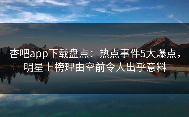 杏吧app下载盘点:热点事件5大爆点,明星上榜理由空前令人出乎意料 杏吧app下载盘点:热点事件5大爆点,明星上榜理由空前令人出乎意料