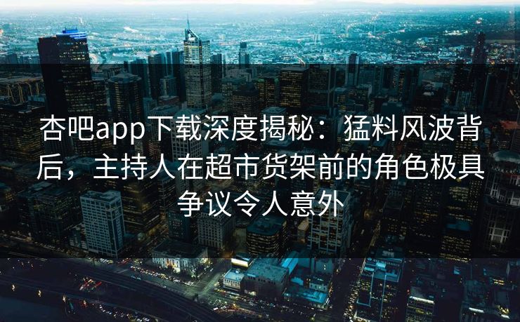 杏吧app下载深度揭秘:猛料风波背后,主持人在超市货架前的角色极具争议令人意外 杏吧app下载深度揭秘:猛料风波背后,主持人在超市货架前的角色极具争议令人意外
