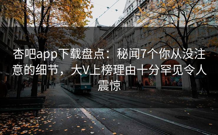 杏吧app下载盘点:秘闻7个你从没注意的细节,大V上榜理由十分罕见令人震惊 杏吧app下载盘点:秘闻7个你从没注意的细节,大V上榜理由十分罕见令人震惊