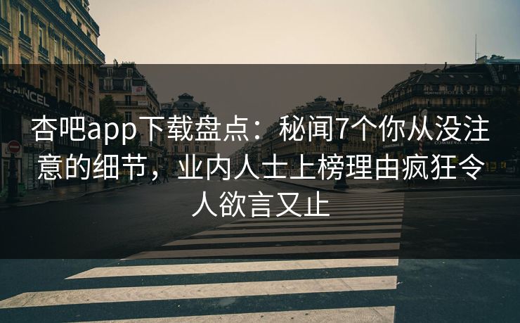 杏吧app下载盘点:秘闻7个你从没注意的细节,业内人士上榜理由疯狂令人欲言又止 杏吧app下载盘点:秘闻7个你从没注意的细节,业内人士上榜理由疯狂令人欲言又止