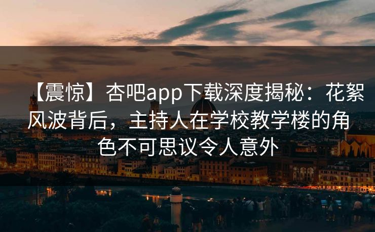 【震惊】杏吧app下载深度揭秘:花絮风波背后,主持人在学校教学楼的角色不可思议令人意外 【震惊】杏吧app下载深度揭秘:花絮风波背后,主持人在学校教学楼的角色不可思议令人意外