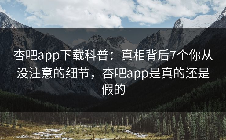 杏吧app下载科普:真相背后7个你从没注意的细节,杏吧app是真的还是假的 杏吧app下载科普:真相背后7个你从没注意的细节,杏吧app是真的还是假的