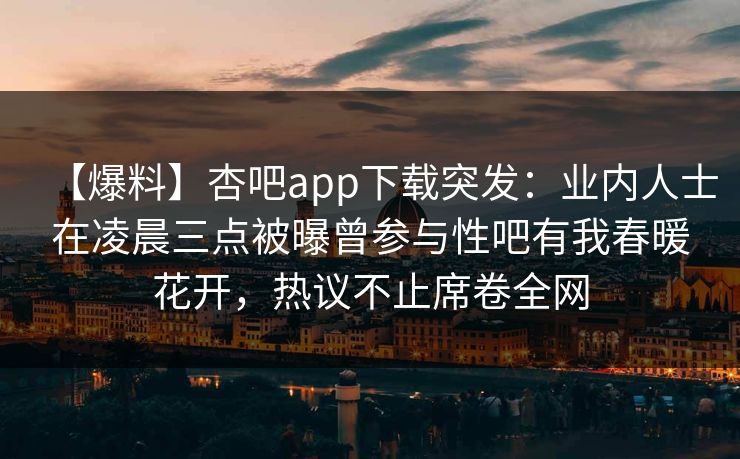 【爆料】杏吧app下载突发：业内人士在凌晨三点被曝曾参与性吧有我春暖花开，热议不止席卷全网