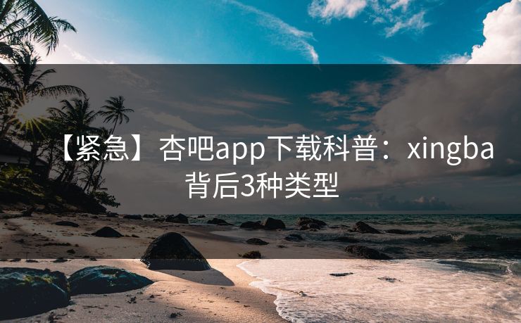 【紧急】杏吧app下载科普：xingba背后3种类型