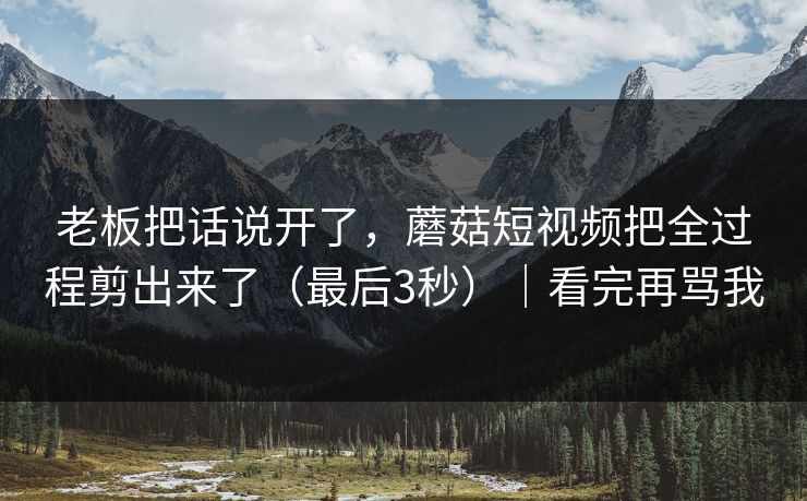 老板把话说开了，蘑菇短视频把全过程剪出来了（最后3秒）｜看完再骂我